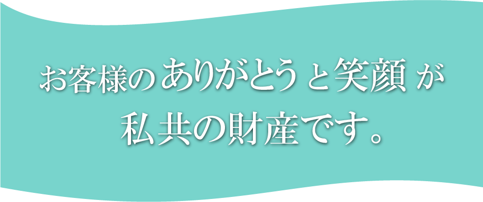 お客様のありがとうと笑顔が私共の財産です